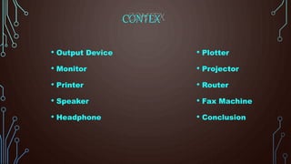 CONTEX
• Output Device
• Monitor
• Printer
• Speaker
• Headphone
• Plotter
• Projector
• Router
• Fax Machine
• Conclusion
 
