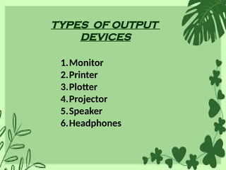 TYPES OF OUTPUT
DEVICES
1.Monitor
2.Printer
3.Plotter
4.Projector
5.Speaker
6.Headphones
 