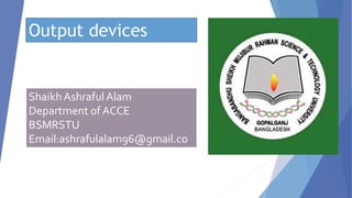 Output devices
ShaikhAshraful Alam
Department of ACCE
BSMRSTU
Email:ashrafulalam96@gmail.co
m
 