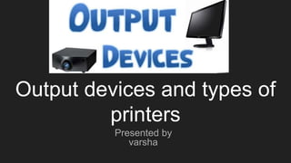 Output devices and types of
printers
Presented by
varsha
 