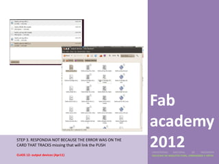 Fab
                                                     academy
STEP 3. RESPONDIA NOT BECAUSE THE ERROR WAS ON THE
CARD THAT TRACKS missing that will link the PUSH     2012
                                                     UNIVERSIDAD    NACIONAL     DE    INGENIERÍA
CLASS 12: output devices (Apr11)                     FACULTAD DE ARQUITECTURA, URBANISMO Y ARTES
 