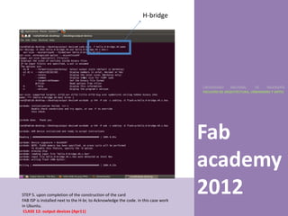 H-bridge




                                                                                    UNIVERSIDAD    NACIONAL     DE    INGENIERÍA
                                                                                    FACULTAD DE ARQUITECTURA, URBANISMO Y ARTES




                                                                                    Fab
                                                                                    academy
STEP 5. upon completion of the construction of the card
FAB ISP is installed next to the H-br, to Acknowledge the code. in this case work
                                                                                    2012
in Ubuntu.
 CLASS 12: output devices (Apr11)
 
