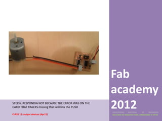Fab
                                                     academy
STEP 6. RESPONDIA NOT BECAUSE THE ERROR WAS ON THE
CARD THAT TRACKS missing that will link the PUSH     2012
                                                     UNIVERSIDAD    NACIONAL     DE    INGENIERÍA
CLASS 12: output devices (Apr11)                     FACULTAD DE ARQUITECTURA, URBANISMO Y ARTES
 