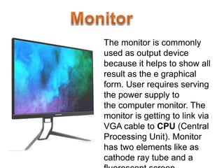 The monitor is commonly
used as output device
because it helps to show all
result as the e graphical
form. User requires s...