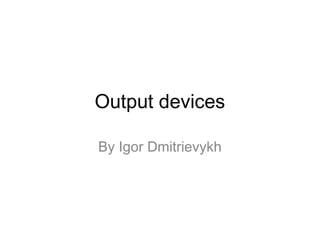 Output devices
By Igor Dmitrievykh

 