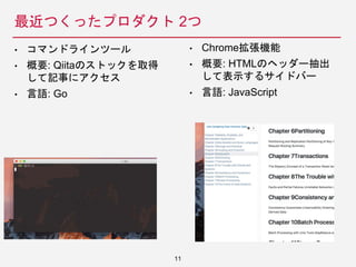 最近つくったプロダクト 2つ
• Chrome拡張機能
• 概要: HTMLのヘッダー抽出
して表示するサイドバー
• 言語: JavaScript
11
• コマンドラインツール
• 概要: Qiitaのストックを取得
して記事にアクセス
• 言語: Go
 