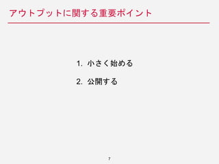 アウトプットに関する重要ポイント
7
1. 小さく始める
2. 公開する
 