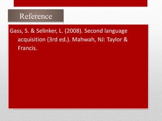 Reference
Gass, S. & Selinker, L. (2008). Second language
acquisition (3rd ed.). Mahwah, NJ: Taylor &
Francis.
 