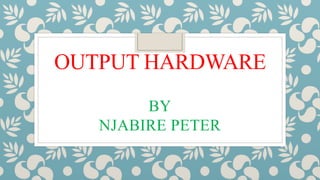OUTPUT HARDWARE
BY
NJABIRE PETER
 