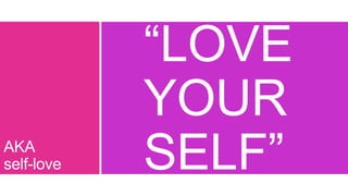“LOVE
YOUR
SELF”
AKA
self-love
 