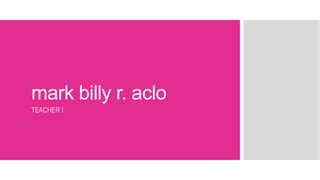 mark billy r. aclo
TEACHER I
 