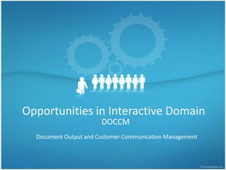 Opportunities in Interactive Domain DOCCM Document Output and Customer Communication Management 
