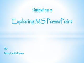 By: 
Mary Lucille Retazo 
Output no. 2 
Exploring MS PowerPoint 
 