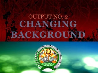 CHANGING
BACKGROUND
OUTPUT NO. 2
 