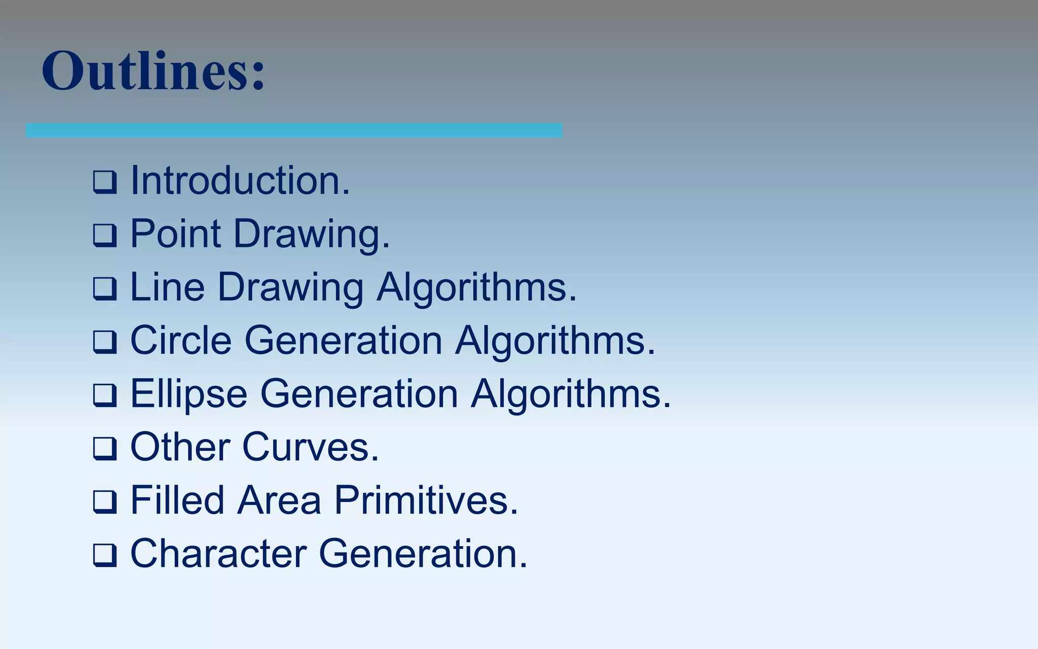 Outlines:
  Introduction.
  Point Drawing.
  Line Drawing Algorithms.
  Circle Generation Algorithms.
  Ellipse Generation Algorithms.
  Other Curves.
  Filled Area Primitives.
  Character Generation.
 