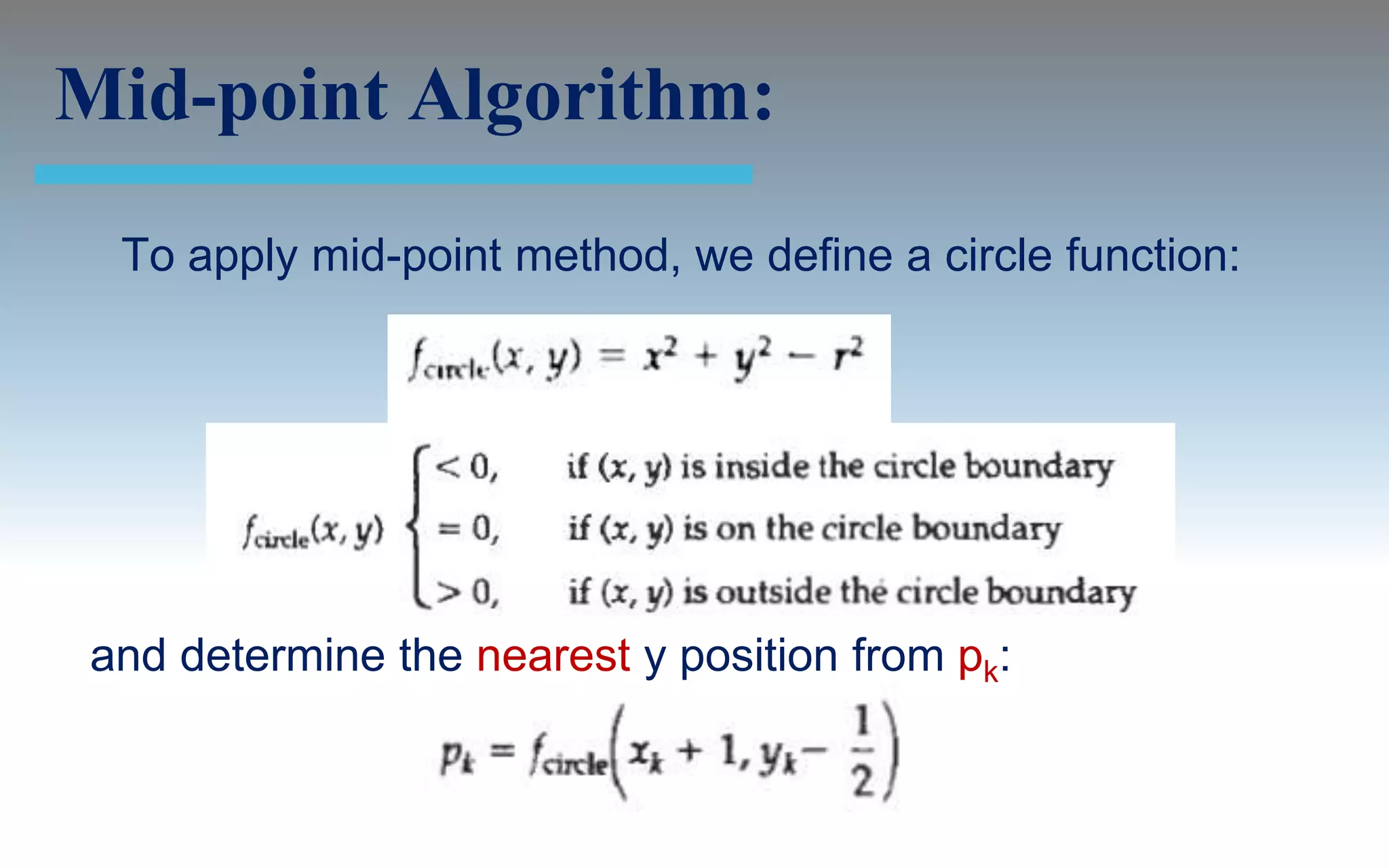 Mid-point Algorithm:
 To apply mid-point method, we define a circle function:




and determine the nearest y position from pk:
 