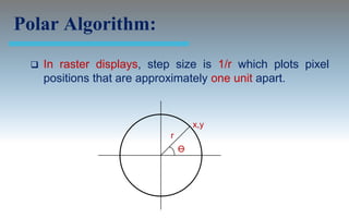 Polar Algorithm:
    In raster displays, step size is 1/r which plots pixel
     positions that are approximately one unit apart.


                                     x,y
                             r
                                 Ө
 
