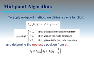 Mid-point Algorithm:
 To apply mid-point method, we define a circle function:




and determine the nearest y position from pk:
 