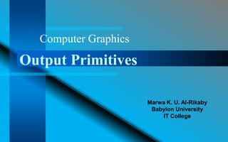 Computer Graphics
Output Primitives

                      Marwa K. U. Al-Rikaby
                       Babylon University
                           IT College
 