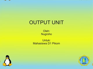 OUTPUT UNIT 
Oleh: 
Nugroho 
Untuk: 
Mahasiswa D1 Pikom 
 