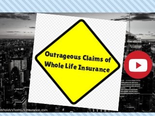 Outrageous Claims of
Whole Life Insurance
WholeVsTermLifeInsurance.com
 