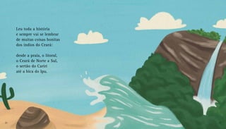 Leu toda a história
e sempre vai se lembrar
de muitas coisas bonitas
dos índios do Ceará:
desde a praia, o litoral,
o Ceará de Norte a Sul,
o sertão do Cariri
até a bica do Ipu.
20 21
 