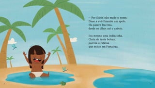 — Por favor, não mude o nome.
Disse a avó fazendo um apelo.
Ela parece Iracema,
desde os olhos até o cabelo.
Era mesmo uma indiazinha.
Cheia de tanta beleza,
parecia a estátua
que existe em Fortaleza.
8 9
 