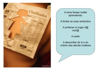 A nena farase muller
aprendendo:
A limitar as súas ambicións
A poñerse no lugar d@
outr@
A ceder
A desconfiar de sí e do
criterio das demás mulleres
 