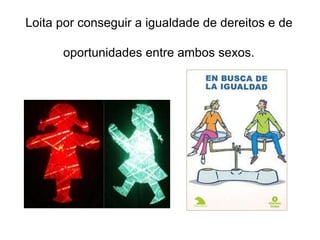 Loita por conseguir a igualdade de dereitos e de
oportunidades entre ambos sexos.
 