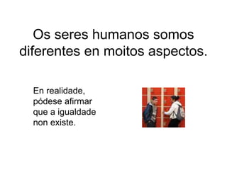 Os seres humanos somos
diferentes en moitos aspectos.
En realidade,
pódese afirmar
que a igualdade
non existe.
 