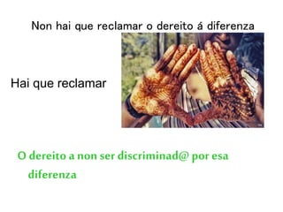 Non hai que reclamar o dereito á diferenza
O dereito a non ser discriminad@ por esa
diferenza
Hai que reclamar
 