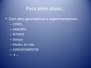 Para além disso…Com eles aprendemos e experimentamos :CORES, SABORES, RITMOS DançasModos de vidaCONHECIMENTOS e …