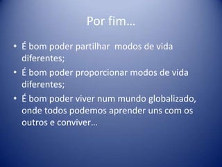 Por fim…É bom poder partilhar  modos de vida diferentes;É bom poder proporcionar modos de vida diferentes;É bom poder viver num mundo globalizado, onde todos podemos aprender uns com os outros e conviver…
