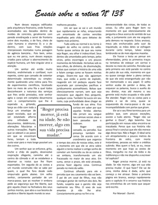 Ensaio sobre a rotina Nº 138
       Num desses espaços edificados        melhores pecados.                               desnecessidade das coisas, de todas as
pela arquitetura financeira, onde ficamos           Um ser que se vai e um mundo            coisas. Eu olho para Roger bem no
acomodados aos bocados dentro de            que rapidamente se refaz, empurrando            momento em que silenciosamente ele
moldes de concreto, geralmente com          um amontoado de contas vencidas                 pergunta a Deus acerca do sentido de sua
parede envidraçada a servir de fronteira    espalhadas pelo chão para debaixo do            vida, e juntamente com ele me angustio
entre dois mundos, o de fora, cheio de      tapete mais próximo.                            pela demora na resposta. Estou ansioso,
calor humano e vitamina D; e o de                   Tudo volta ao normal e eu torno à       meus pés encharcados pelo suor da
dentro, com suas frias relações             imagem do velho no centro do salão.             inquietude, as mãos deles se esfregam
interpessoais montadas numa paisagem        Tenho quase certeza de que seu nome             durante certo tempo, talvez esteja
de agência bancária... Pois bem, antes      seja Roger, seu olhar é indescritível. Seus     lembrando-se de mais algumas mazelas.
que eu me perca, num desses espaços         dentes são amarelados pelo tempo, pelos                Ele franze a testa ao pensar em
criados para cultuar o aborrecimento da     vícios, pelos escorregos a uns poucos           efemeridades, pinta os primeiros traços
espécie humana, um fato singular atrai a    momentos de felicidade. Há bolsas sob os        na tentativa de esboçar um sorriso e
atenção.                                    seus olhos, de dinheiro, de dissimulação,       desiste no meio do caminho. Percebe que
       Um senhor até então muito            bolsas que contam a história de uma vida        pela primeira vez está parado no centro
distinto, endinheirado e confiável, num     e falam comigo como se fossem minhas            do palco de sua vida, momento em que
repente, como que cansado de ostentar       amigas. Dizem-me que não agüentam               eu quase consigo deter a plena certeza
determinado estereótipo ou simples-         mais, que estão a ponto de explodir,            de que ele está envergonhado por não
mente quebrando uma rotina para fins        rasgando em mil pedaços aquela face             ter memorizado o seu papel. O velho
de experimentos científicos, localizado     açucarada por convenções pacíficas e            senhor acaba de perder a deixa, de
bem no meio de uma fila a qual todos        juridicamente aconselháveis. Bolsas que         esquecer as palavras, busca o auxílio do
desconhecem a natureza dos serviços         silenciosamente narram, sem que seja            seu diretor, mas até mesmo o seu
que lhes serão prestados, este senhor       necessário que alguém lhes pergunte,            gerente está muito ocupado e não pode
agita o corpo em completa desarmonia        qualquer coisa. Também há sucos em seu          lhe atender. Roger vira as costas para a
com o comportamento que lhe é               rosto, cuja profundidade deve chegar ao         platéia e sai de cena, quase se
esperado e, gritando,                                        fundo de sua alma. Fico        esquecendo do marca-passo e de sua
lança ao chão com toda a                                     curioso em saber por que       incompatibilidade com portas que giram.
força um envelope de         “Roger precisa                  aquelas feridas abertas               Ele sai e seu filme termina para um
papel reciclado, que ao
ser estatelado alforria
                              morrer, já está                não jorram seu sangue
                                                             nas camisas sociais alvas e
                                                                                            público que, com poucas exceções,
                                                                                            assiste a tudo atento. “Roger não vai
uma       infinidade    de   na idade. Se não                bem passadas que o             ganhar o Oscar”, digo baixinho. Sua
documentos, debêntures,                                      rodeiam.                       participação em nossas vidas encontra-se
alienações fiduciárias e     morrer, algo em                        Roger           está    inacabada. Penso que sua história não
outras transações. Papéis    sua vida precisa                cansado, eu percebo. Sua       possui final e concluo que ele não merece
que se odeiam e ao passo                                     presença também me             algo desse tipo. Não o Roger. O ideal seria
em que se encontram              mudar.”                     cansa. De acordo com o         um atropelamento a poucos metros da
livres, tentam a todo                                        cronômetro que organiza        fronteira de vidro, com morte
custo voar para o mais longe possível uns   o tempo dos atos de nossas vidas, este é        instantânea, pessoas ao redor e créditos
dos outros.                                 o momento em que ele se atira sobre             subindo. Mas quem o fará, se eu, nesse
       Um senhor que se enfurece, grita,    alguém e tenta realizar o antigo sonho de       momento em que trajo as vestes de
enche o chão de papéis, desenvolve          cometer um homicídio ou da as costas e          Deus, mergulho no mar do tédio e da
respiração ofegante, caminha até o          vai embora, transformando um ato                indiferença e não me disponho a escrever
centro do cômodo e ali se estabelece a      fracassado no maior de seus atos. Em            tal capítulo?
observar os rostos que lhe fitam            suma, vence o prazo, ele está atrasado,                Roger precisa morrer, já está na
espantados. Em seguida dá as costas a       precisa fazer alguma coisa. Continua            idade. Se não morrer, algo em sua vida
um mundo construído não se sabe por         parado no meio do salão.                        precisa mudar. O que fazer? Ele sai de
quem, o qual lhe fora desde cedo                    Continuo olhando para ele e             cena, minha deixa é dada, acho que
empurrado goela abaixo. Um velho            percebo que seu casamento não vai bem.          começo a me atrasar. Deixo a próxima
senhor, certamente portador de um           É pai de um casal de filhos, mas não            página em branco, avanço rapidamente
marca-passo, que ao resolver ir embora      consegue gostar de nenhum dos dois. No          para o capítulo III e encerro sua história
pede ao segurança que lhe liberte, que      fundo, suspeita que o garoto não seja           nas entrelinhas de um texto que sequer
gire aquela chave na fechadura dos seus     realmente seu filho. O sexo de suas             será escrito.
sonhos mortos, que abra a sua boceta de     amantes       já      não     lhe      atrai.
pandora e liberte àquele mundo os seus      Constantemente pensa no fim e na                      Por Manoel - Durrel.
 