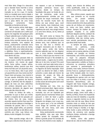 mais falar dela. Chego lá e descubro       nos separar, e que as lembranças          traição, sem chance de defesa, um
que a danada havia morrido a cerca         daquelas aventuras loucas que             crime qualificado, onde eu, sendo
de uns oito meses, de tristeza,            vivemos desde os tempos da                talvez a única vítima, sangro agora até
inanição ou sei lá o que. O marido         faculdade irão parar no fundo de um       morrer.
tinha se mudado para outra cidade e        baú de memórias, onde serão                      Meu último prazer, aquele que
levado as crias. Na casa agora morava      progressivamente comidas por um           acho que somente eu no mundo
uma tia, que tomava conta das coisas       conjunto de traças insensíveis. Mas       sentia...     Um      prazer    solitário,
que o peso diário de uma triste            ainda me recordo muito bem da             descoberto por acaso no espaço
lembrança        certamente        havia   última vez que esteve aqui, você          intenso existente entre duas poltronas
impedido os herdeiros de levar.            estava bonito, mais intelectual, mais     vazias de um ônibus em movimento.
       Bati na porta, entrei, bebi água,   um monte de tanta coisa, fiquei           Ai, como era bom, melhor que
café, suco, comi bolo, biscoito,           orgulhosa de você, meu amigo mestre       transar. Sempre foi melhor do que
conversei um bocado com a velha que        e à uma hora dessas, sei lá, talvez já    qualquer trepada. E eu podia
queria me engordar de qualquer jeito       até doutor.                               desfrutar daquilo sozinha, conduzir do
e fiquei sabendo que a mulher que eu              Me senti como se tivesse lhe       meu jeito, ali, quase todos os dias,
sempre tive a impressão de que             traído quando me perguntou o motivo       sentadinha, indo dar minhas aulas,
amava tinha morrido mesmo de uma           da minha cara estar parecendo uma         num veículo parcialmente cheio, o
tristeza estranha, uma espécie de          ameixa seca, mas confesso que na          que dava ainda mais tesão.
banzo, praticamente comendo terra          hora eu não tive o mínimo de                     Ia sempre de saias, vestidos,
no jardim. Dois anos antes da morte,       coragem necessária pra te dizer. E        sentava        na     poltrona,     onde
havia contraído uma tuberculose que        mesmo agora, ainda não tenho,             discretamente retirava a calcinha,
a debilitou física e espiritualmente,      mesmo sabendo que irei me deparar         sentava com as penas abertas, já toda
confinando a pobre coitada cada vez        com o único destino irremediável.         molhada, em posição no mínimo
mais dentro de casa.                       Mas sim, o fato é que vou morrer e sei    interessante, com minha xana quente
       Havia objetos pessoais dela na      exatamente do que é. Na verdade eu        a roçar na pequena elevação
casa, os quais a velha fez questão de      sempre soube... e agora vou te contar.    provocada pela junção dos assentos. E
me mostrar. Um monte de papel              Não vai rir de mim, ta bom? Pra você      ficava esperando o asfalto se findar e
velho, livros velhos, roupas velhas,       eu conto, você que sabe tanta coisa a     entrarmos na prazerosa atmosfera
lembranças velhas, parecia que Ana         meu respeito, que poderia até me por      que somente a pavimentação à
tinha morrido com uns duzentos anos,       na fogueira da Santa Inquisição. Você     paralelo, mais nada, nenhum homem,
e aí, no meio disso, não é que achei       a quem eu deveria ter dado, e dado        animal, fruta ou qualquer outra coisa
um pacotinho com meu nome escrito?         somente a você, dado até morrer de        que tenha testado pôde me inserir,
Fiquei meio sem graça, mas mostrei à       cansaço, de prazer, de falta de           gozando louca e disfarçadamente,
tia que aquele embrulho tinha meu          líquidos,    afogada    nos     fluidos   entregando-me apenas com um leve
nome e que eu gostaria de levá-lo          corporais, morrer com um câncer nas       suor nas mãos e na testa, o que não
comigo. A velhinha não fez objeção e       cordas vocais de tanto gritar com você    levantava desconfiança, pois se
depois de mais uns dois cafezinhos         me deixando louca.                        ninguém dali havia trepado comigo,
vim embora deixando para trás o                   Desculpa por isso, mas eu          logo não sabiam desse meu pequeno
fantasma decrépito de alguém que           também precisava dizer. Agora vamos       segredo.
tinha sido tão cheia de vida.              lá: Não estou satisfeita, não estou              Pois bem, meu grande e
       Ainda no ônibus de volta, e         realizada, sou um ser rejeitado por       delicioso amigo, como você sabe, a
pensando no que ia dizer pra minha         aqueles poucos momentos felizes que       família, os filhos, foram me impedindo
mulher a respeito de ter passado um        possuem o dom de fazer a gente            cada vez mais de trabalhar, e quando
dia inteiro fora de casa, resolvi          esquecer a mazela que é a vida.           nasceu o segundo menino eu já não
ascender aquela luzinha fraca que fica     Ninguém me obrigou a ser o que sou,       podia mais sair de casa. Meus únicos
acima de nossas cabeças e investigar o     fui eu quem quis, e fui me enfiando       consolos eram as visitas às tias que
conteúdo do pacote. Abri e vi mais         numa droga de caminho que me              vez em quando dava pra fazer sem ter
coisa velha, papel velho, uns poemas       trouxe até esta mesa, com esta            de levar criança e marido, e te digo:
que não sei até hoje se são dela e uma     maldita caneta em punho.                  Valia muito a pena enfrentar tardes
cartinha pra mim, cuja leitura me                 Estou praticamente escrevendo      inteiras de conversa com aquelas
deixou muito intrigado. Eis o texto:       meu epitáfio, mas que seja. Meu           mulheres chatas, enchendo a barriga
                                           ultimo prazer foi usurpado, meu           de café e bolachas.
      “Meu querido amigo, não é de         último e grande prazer foi tomado de             Porém, como não poderia
agora que a vida da sinais de que vai      mim, de uma maneira cruel, rápida, à      deixar de ser, não só minha rotina ia
 