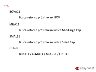 ETFs BOVA11 Busca retorno próximo ao IBOV MILA11 Busca retorno próximo ao Índice Mid-Large Cap SMAL11 Busca retorno próximo ao Índice Small Cap Outros BRAX11 / CSMO11 / MOBI11 / FIND11 