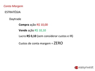 Conta Margem Daytrade Compra  ação  R$ 10,00 Vende  ação  R$ 10,10 Lucro  R$ 0,10  (sem considerar custos e IR) Custos de conta margem =  ZERO ESTRATÉGIA 
