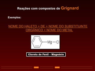 Reações com compostos de Grignard
Exemplos:
NOME DO HALETO + DE + NOME DO SUBSTITUINTE
ORGÂNICO + NOME DO METAL
Cloreto de Fenil – Magnésio
 