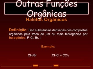 Outras Funções
Orgânicas
Haletos Orgânicos
Definição: São substâncias derivadas dos compostos
orgânicos pela troca de um ou mais hidrogênios por
halogênios, F, Cl, Br, I.
Exemplo:
CHзBr CHCᶩ = CCᶩ2
 