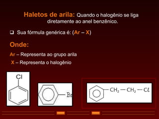 Haletos de arila: Quando o halogênio se liga
diretamente ao anel benzênico.
 Sua fórmula genérica é: (Ar – X)
Onde:
Ar – Representa ao grupo arila
X – Representa o halogênio
 