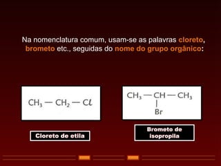 Na nomenclatura comum, usam-se as palavras cloreto,
brometo etc., seguidas do nome do grupo orgânico:
Cloreto de etila
Brometo de
isopropila
 