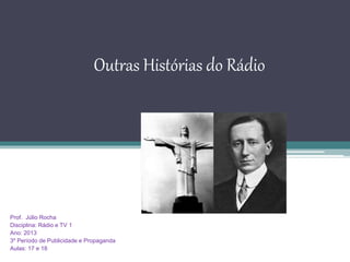 Outras Histórias do Rádio
Prof. Júlio Rocha
Disciplina: Rádio e TV 1
Ano: 2013
3º Período de Publicidade e Propaganda
Aulas: 17 e 18
 