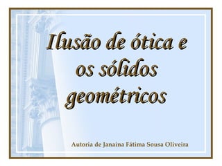 Ilusão  de  ótica  e  os sólidos geométricos Autoria de Janaína Fátima Sousa Oliveira 