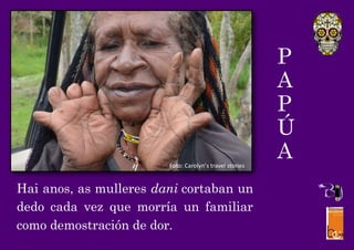P
A
P
Ú
A
Hai anos, as mulleres dani cortaban un
dedo cada vez que morría un familiar
como demostración de dor.
Foto: Carolyn’s travel stories
 