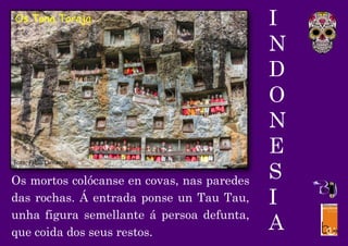 I
N
D
O
N
E
S
I
A
Os mortos colócanse en covas, nas paredes
das rochas. Á entrada ponse un Tau Tau,
unha figura semellante á persoa defunta,
que coida dos seus restos.
Foto: Fabio Lamanna
Os Tana Toraja
 
