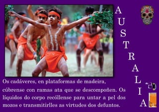 A
U
S
T
Os cadáveres, en plataformas de madeira,
cúbrense con ramas ata que se descompoñen. Os
líquidos do corpo recóllense para untar a pel dos
mozos e transmitirlles as virtudes dos defuntos.
R
A
L
I
A
 