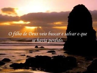 O filho de Deus veio buscar e salvar o que se havia perdido. 