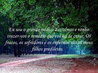 Eu sou o grande médico das almas e venho trazer-vos o remédio que vos há de curar. Os fracos, os sofredores e os enfermos são os meus filhos prediletos.  