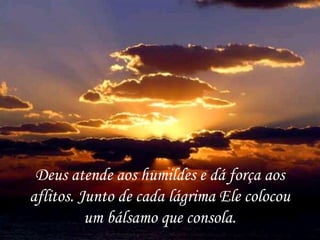 Deus atende aos humildes e dá força aos aflitos. Junto de cada lágrima Ele colocou um bálsamo que consola. 