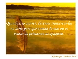 Quando isso ocorrer, devemos transcrevê-las na areia para que a onda do mar ou os ventos da primavera as apaguem.  